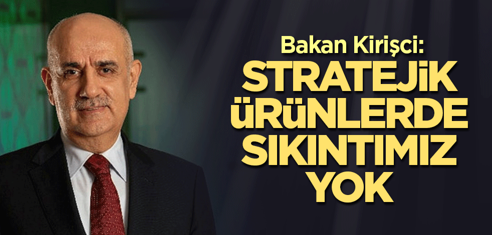 Bakan Kirişci: Stratejik ürünlerde sıkıntımız yok