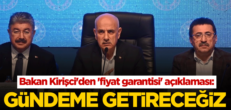Bakan Kirişci'den 'fiyat garantisi' açıklaması: Gündeme getireceğiz