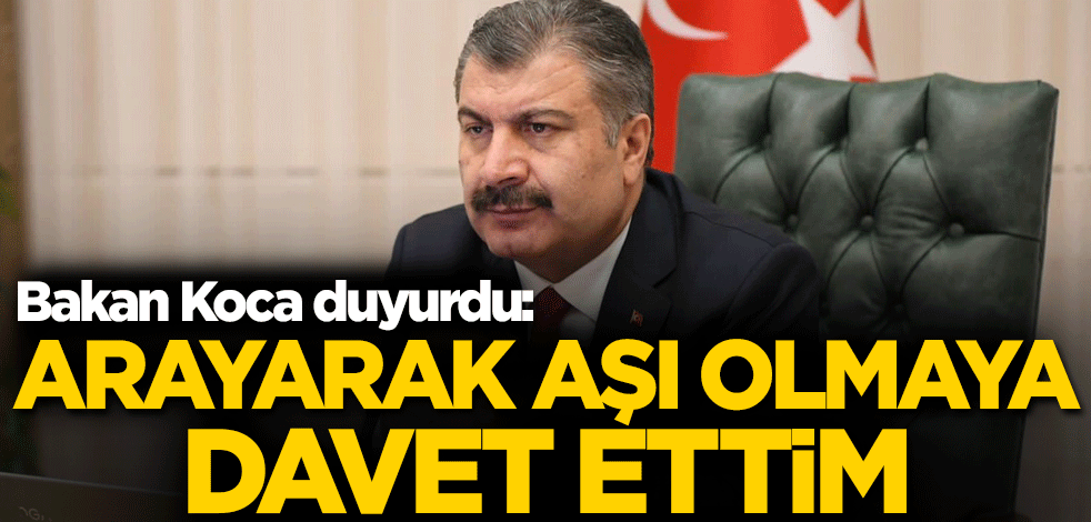 Bakan Koca duyurdu: Arayarak aşı olmaya davet ettim