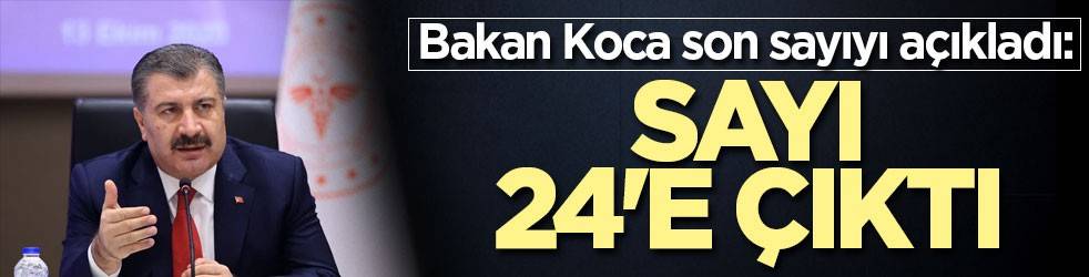 Bakan Koca son sayıyı açıkladı: Sayı 24'e çıktı