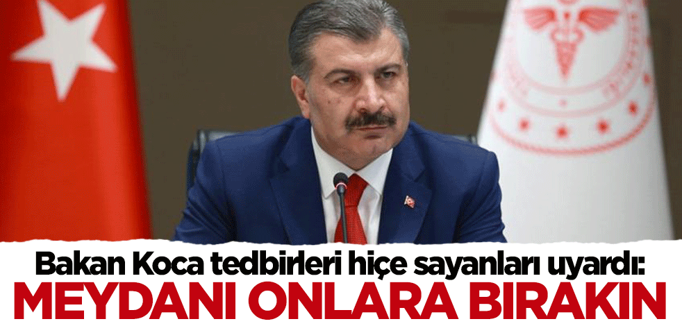 Bakan Koca tedbirleri hiçe sayanları uyardı: Meydanı onlara bırakın