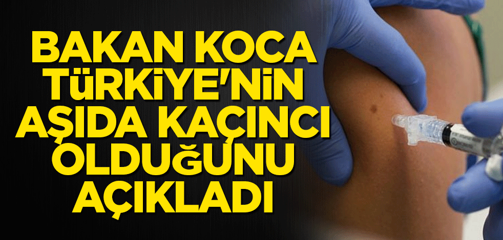 Bakan Koca Türkiye'nin aşıda kaçıncı olduğunu açıkladı