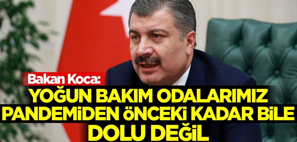 Bakan Koca: Yoğun bakım odalarımız pandemiden önceki kadar bile dolu değil