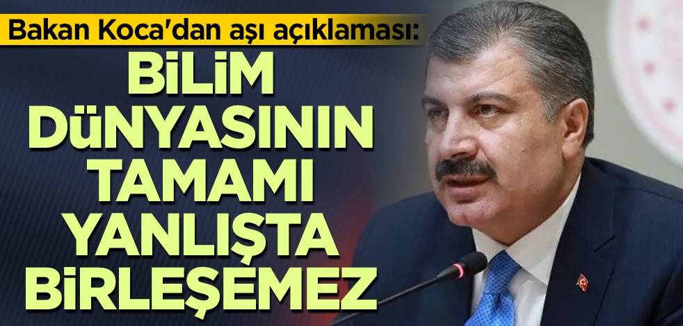 Bakan Koca'dan aşı açıklaması: Bilim dünyasının tamamı yanlışta birleşemez