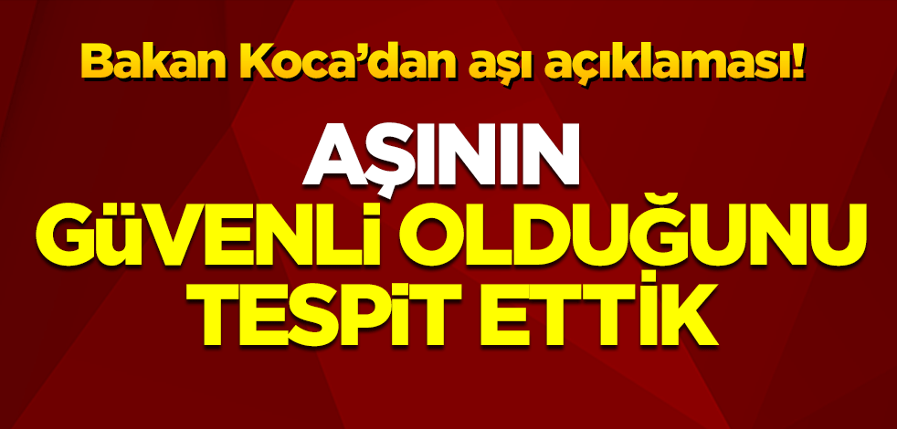 Bakan Koca'dan aşı açıklaması: Güvenli olduğunu tespit ettik