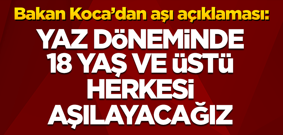 Bakan Koca'dan aşı açıklaması: Yaz döneminde 18 yaş ve üstü herkesi aşılayacağız