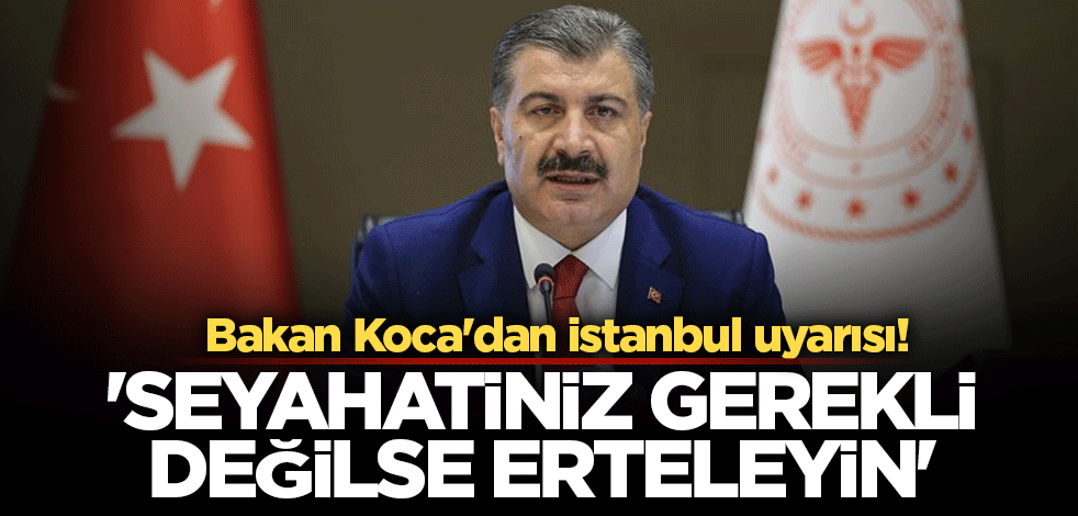 Bakan Koca'dan istanbul uyarısı! 'Seyahatiniz gerekli değilse erteleyin'