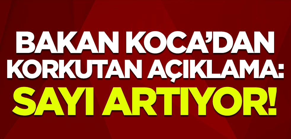 Bakan Koca'dan korkutan açıklama: Sayı artıyor!
