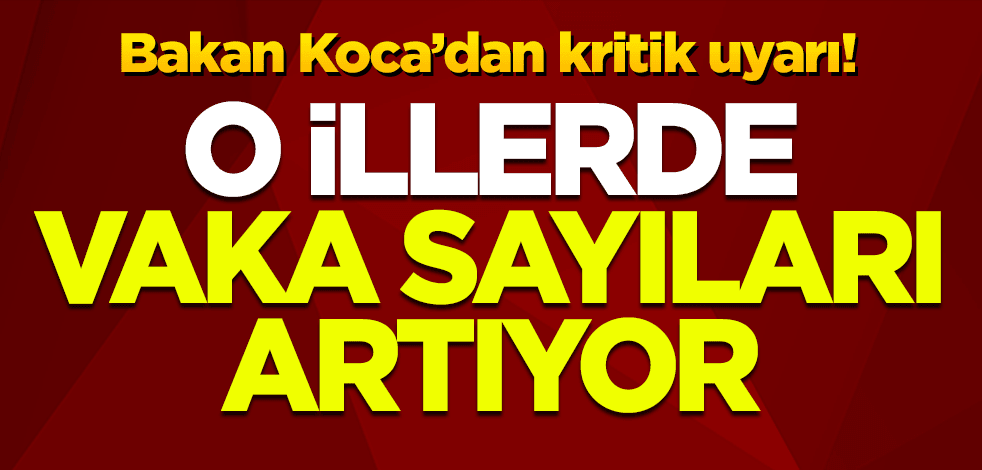 Bakan Koca'dan kritik uyarı! O illerde vaka sayısı artıyor