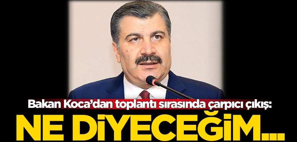 Bakan Koca’dan toplantı sırasında çarpıcı çıkış: Ne diyeceğim...