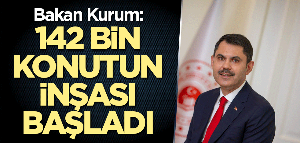 Bakan Kurum: 142 bin konutun inşası başladı