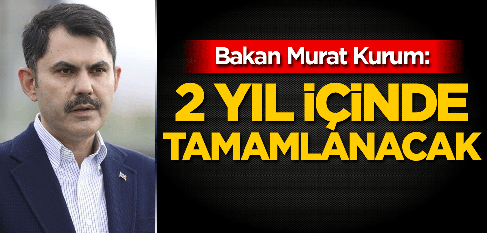 Bakan Kurum: 2 yıl içinde tamamlanacak