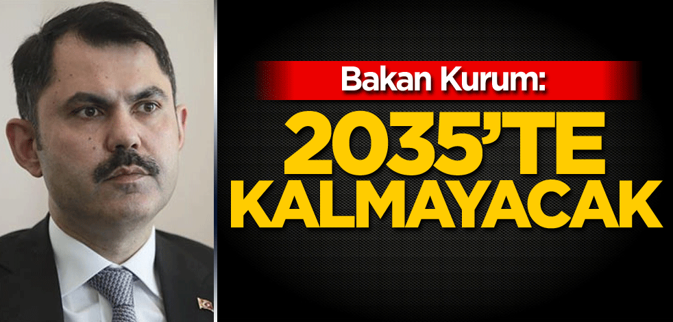 Bakan Kurum: 2035'te kalmayacak