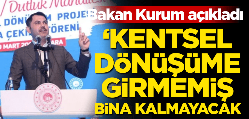 Bakan Kurum açıkladı: Kentsel dönüşüme girmemiş tek bina kalmayacak