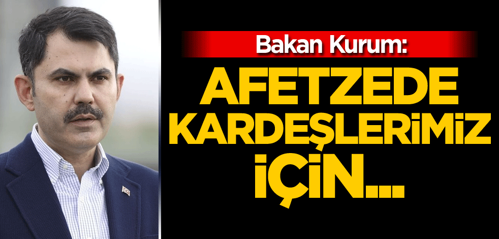 Bakan Kurum: Afetzede kardeşlerimiz için...