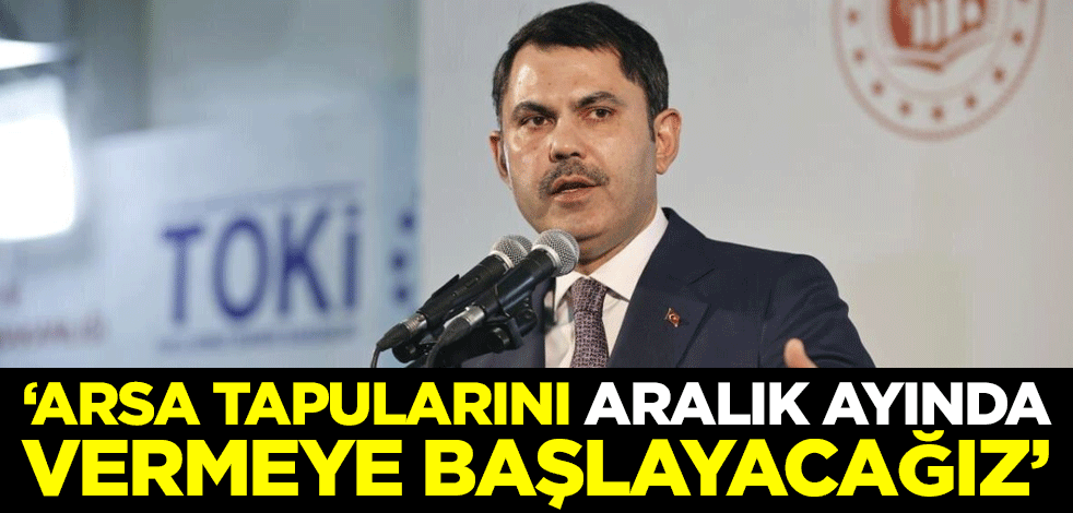 Bakan Kurum: Arsa tapularını aralık ayında vermeye başlayacağız