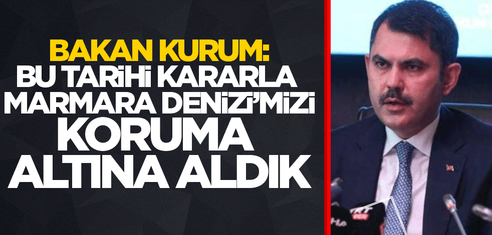 Bakan Kurum: Bu tarihi kararla Marmara Denizi'mizi koruma altına aldık