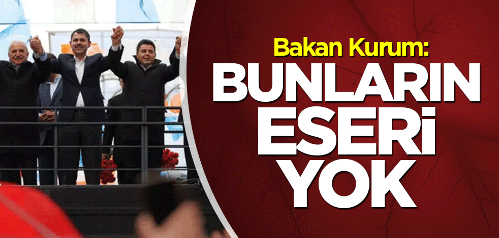 Bakan Kurum: Bunların eseri yok