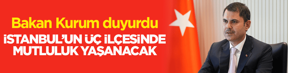 Bakan Kurum duyurdu! İstanbul’un üç ilçesinde mutluluk yaşanacak