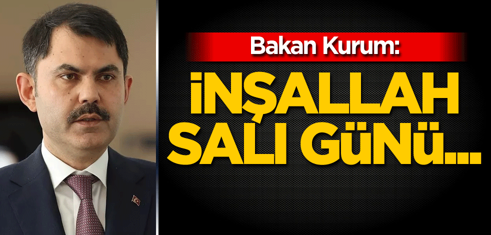 Bakan Kurum: İnşallah salı günü...