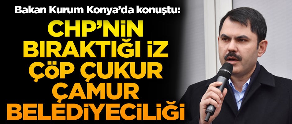 Bakan Kurum Konya'da konuştu! "CHP'nin bıraktığı iz; çöp, çamur, çukur belediyeciliğidir"