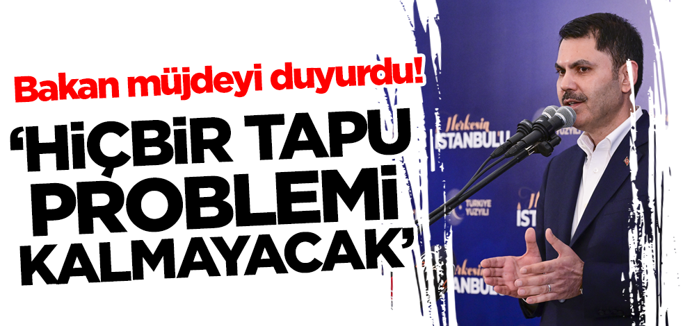 Bakan Kurum müjdeyi duyurdu! 'Hiçbir tapu problemi kalmayacak'