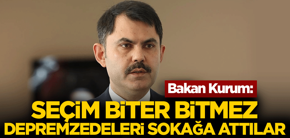 Bakan Kurum: Seçim biter bitmez depremzedeleri sokağa attılar
