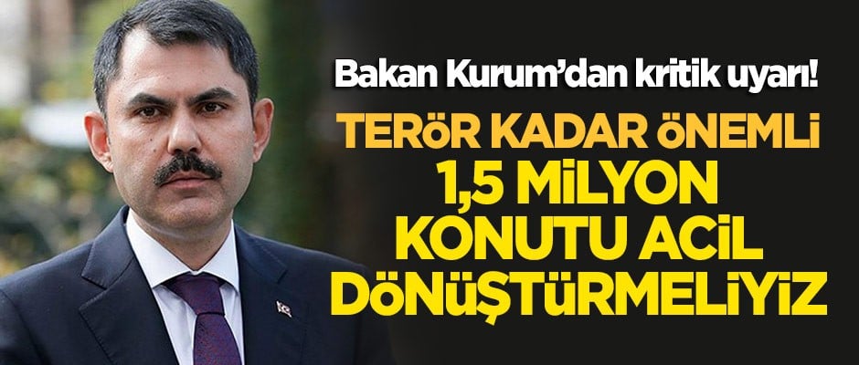 Bakan Kurum uyardı: Terör kadar önemli, 1,5 milyon konutu acil dönüştürmeliyiz