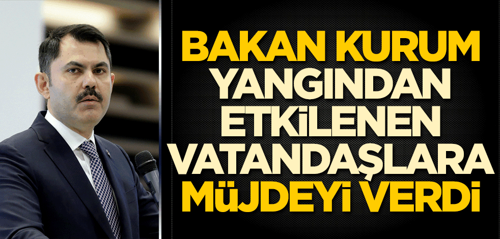 Bakan Kurum yangından etkilenen vatandaşlara müjdeyi verdi