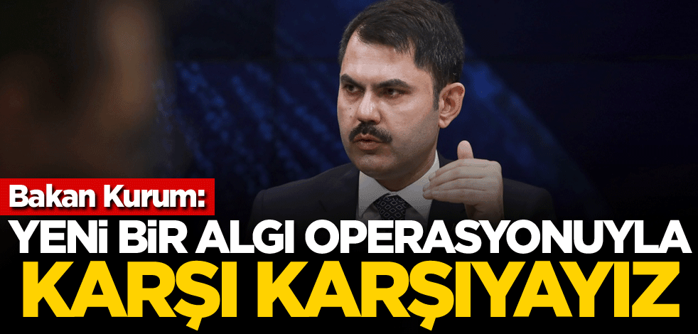 Bakan Kurum: Yeni bir algı operasyonuyla karşı karşıyayız