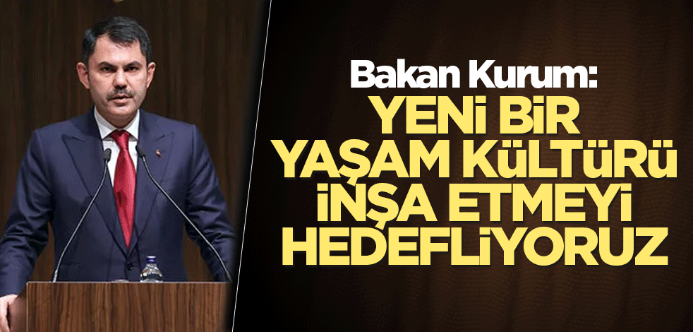 Bakan Kurum: Yeni bir yaşam kültürü inşa etmeyi hedefliyoruz