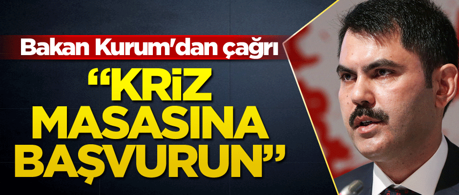 Bakan Kurum'dan çağrı: Kriz masasına başvurun