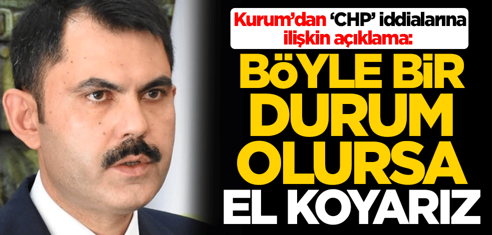 Bakan Kurum’dan ‘CHP’ iddialarına ilişkin açıklama: Böyle bir durum olursa el koyarız