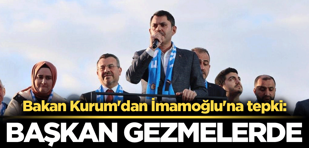 Bakan Kurum'dan İmamoğlu'na tepki: Başkan gezmelerde