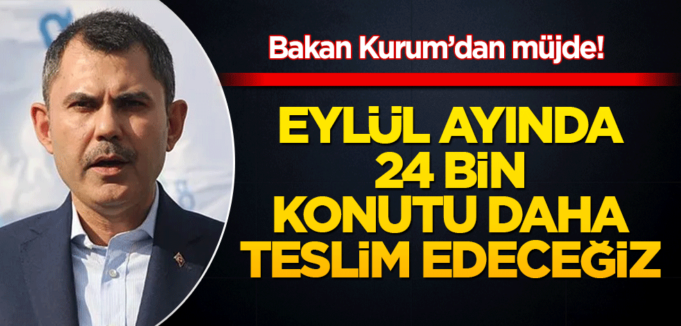 Bakan Kurum’dan müjde! Eylül ayında 24 bin konutu daha teslim edeceğiz