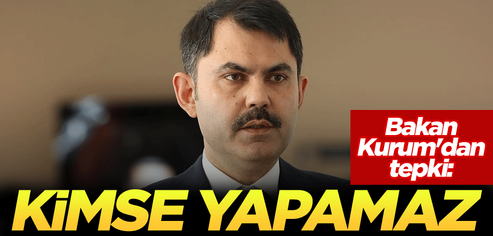 Bakan Kurum'dan tepki: Kimse yapamaz