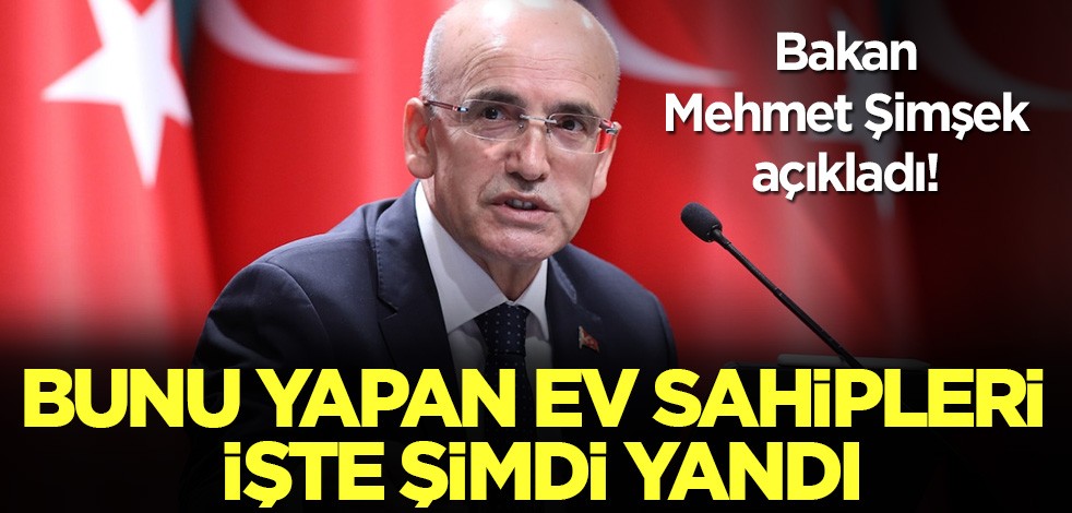 Bakan Mehmet Şimşek açıkladı: Bunu yapan ev sahipleri işte şimdi yandı!