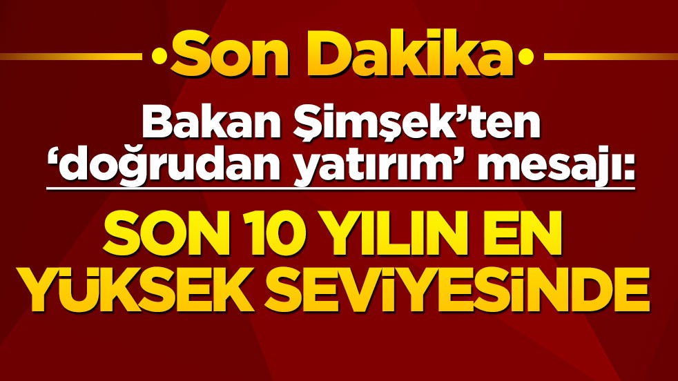 Bakan Mehmet Şimşek: Doğrudan yatırım son 10 yılın en yüksek seviyesinde
