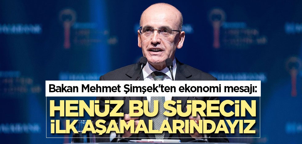 Bakan Mehmet Şimşek'ten ekonomi mesajı: Henüz bu sürecin ilk aşamalarındayız