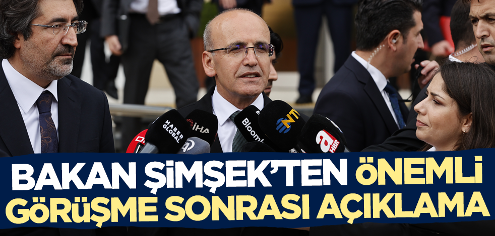 Bakan Mehmet Şimşek'ten önemli görüşme sonrası açıklama