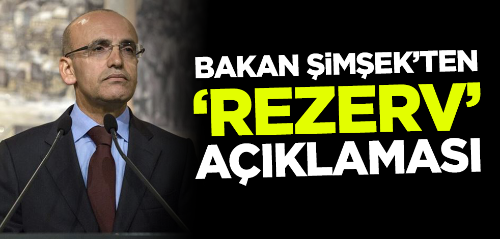 Bakan Mehmet Şimşek'ten 'rezerv' açıklaması