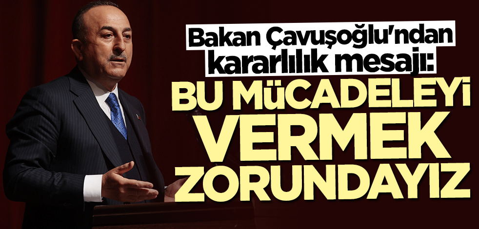 Bakan Mevlüt Çavuşoğlu: Bu mücadeleyi vermek zorundayız