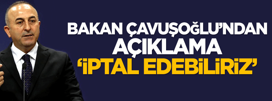 Bakan Mevlüt Çavuşoğlu: İptal edebiliriz!