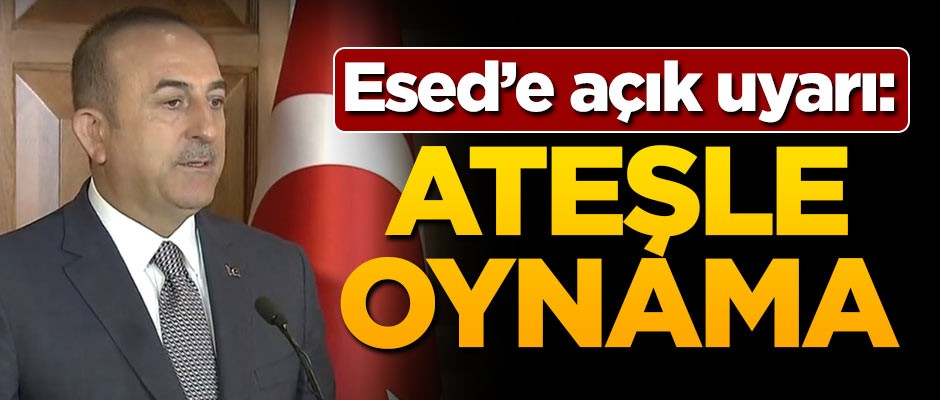 Bakan Mevlüt Çavuşoğlu'dan Esed'e uyarı: Ateşle oynama