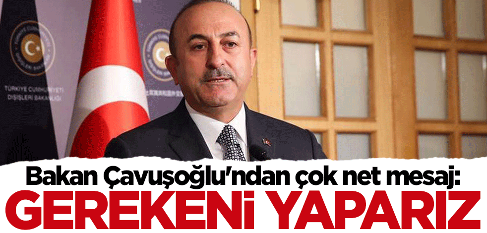 Bakan Mevlüt Çavuşoğlu'ndan çok net mesaj: Gerekeni yaparız