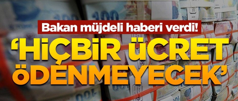 Bakan müjdeli haberi verdi! 'Hiçbir ücret ödenmeyecek'