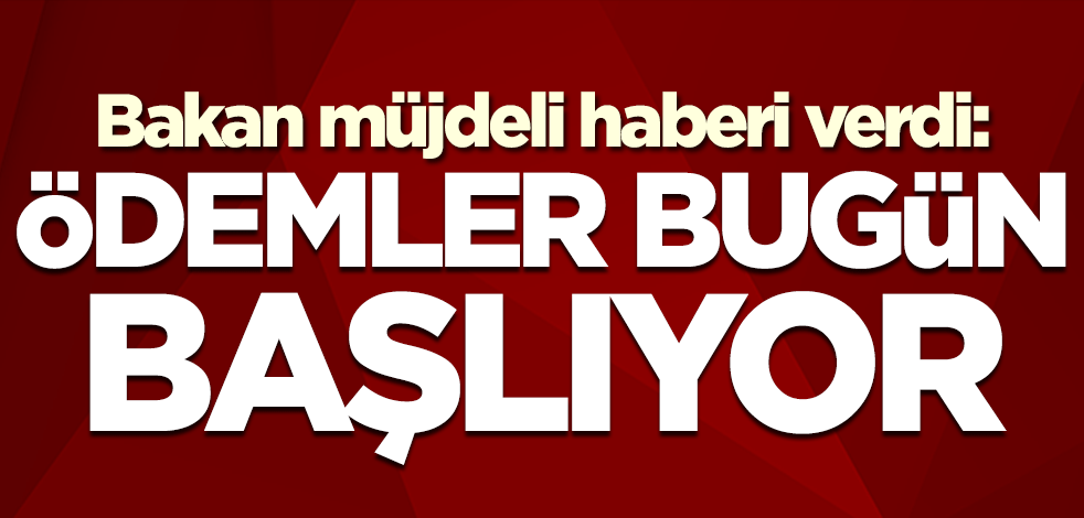 Bakan müjdeli haberi verdi: Ödemeler bugün başlıyor