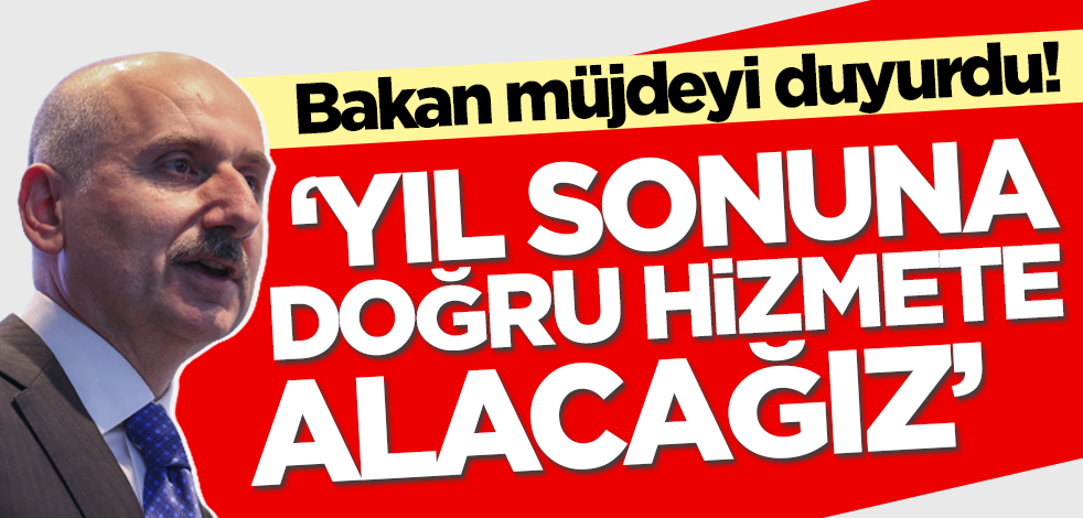 Bakan müjdeyi duyurdu: Yıl sonuna doğru hizmete alacağız!