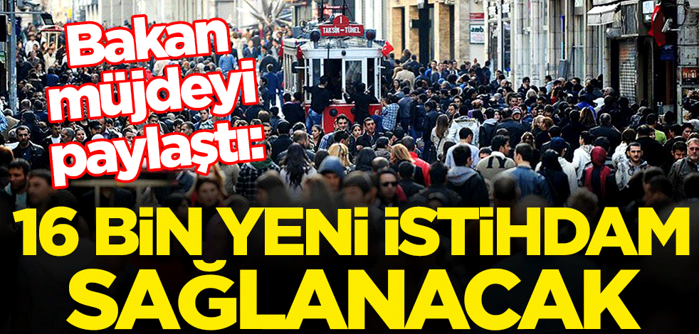 Bakan müjdeyi paylaştı: 16 bin yeni istihdam sağlanacak