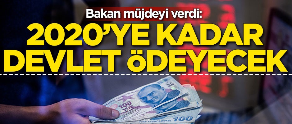 Bakan müjdeyi verdi: 2020`ye kadar devlet ödeyecek